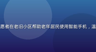 石榴社区志愿者在老旧小区帮助老年居民使用智能手机，温馨互助场景
